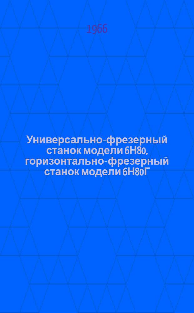 Универсально-фрезерный станок модели 6Н80, горизонтально-фрезерный станок модели 6Н80Г, вертикально-фрезерный станок модели 6Н10 : Руководство по эксплуатации : Ч. 1-