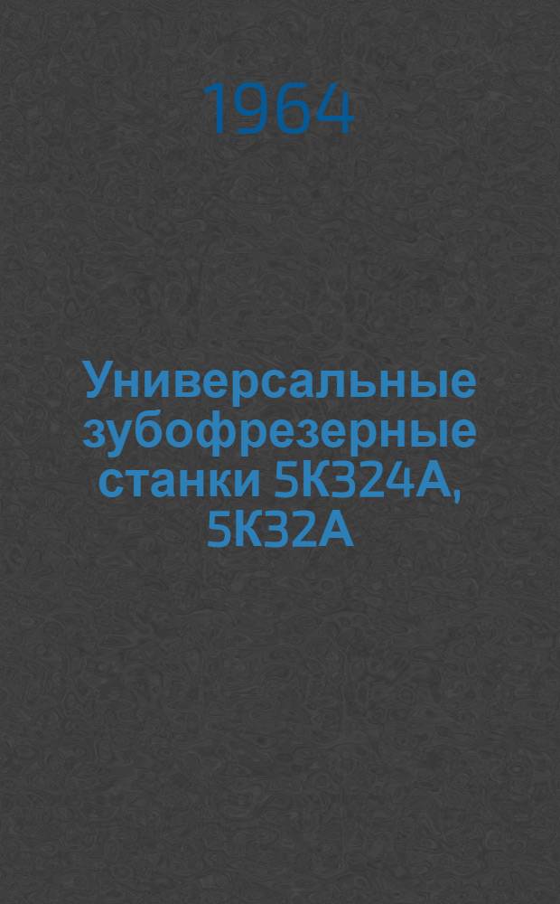 Универсальные зубофрезерные станки 5К324А, 5К32А : Руководство