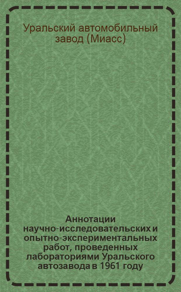 Аннотации научно-исследовательских и опытно-экспериментальных работ, проведенных лабораториями Уральского автозавода в 1961 году