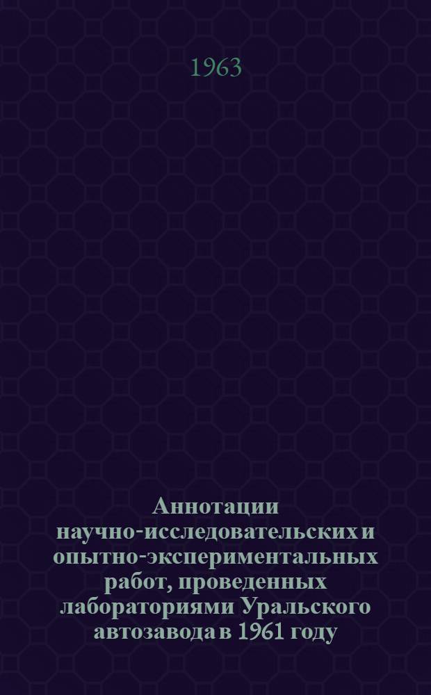 Аннотации научно-исследовательских и опытно-экспериментальных работ, проведенных лабораториями Уральского автозавода в 1961 году. ... в 1962 году