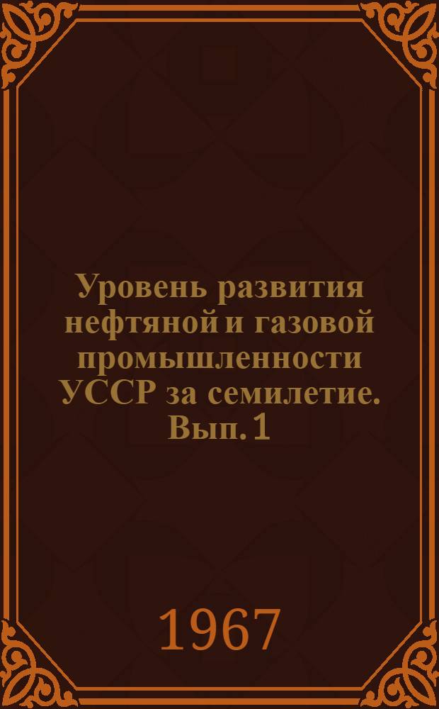 Уровень развития нефтяной и газовой промышленности УССР за семилетие. Вып. 1 : Технология и техника добычи нефти и газа