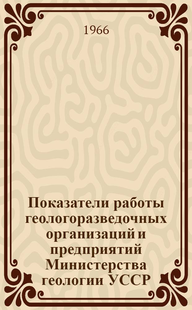 Показатели работы геологоразведочных организаций и предприятий Министерства геологии УССР : Ч. 1-. Ч. 1 : Объем геологоразведочных работ: за счет бюджета в ценах и нормах с 1/1 1961 г., за счет капитальных вложений в ценах с 1/VII 1965 г.