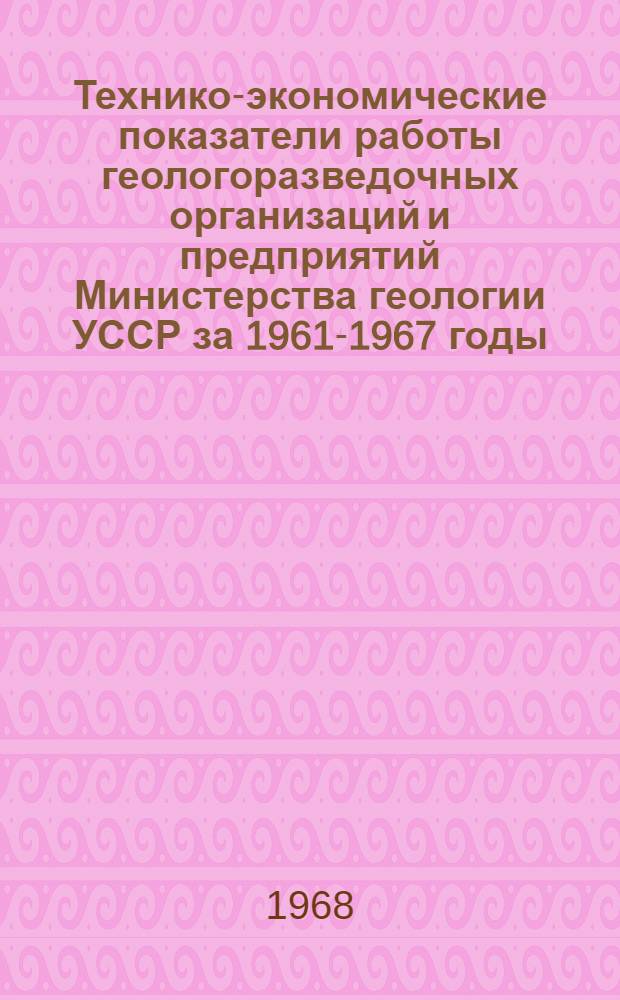 Технико-экономические показатели работы геологоразведочных организаций и предприятий Министерства геологии УССР за 1961-1967 годы : Ч. 2-