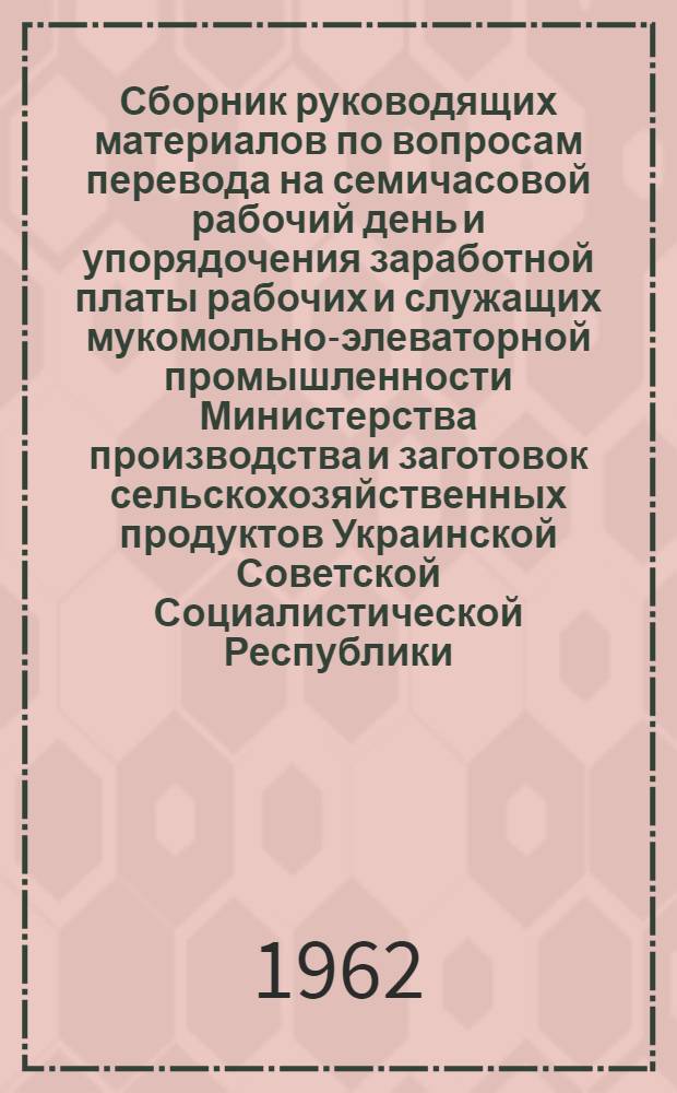Сборник руководящих материалов по вопросам перевода на семичасовой рабочий день и упорядочения заработной платы рабочих и служащих мукомольно-элеваторной промышленности Министерства производства и заготовок сельскохозяйственных продуктов Украинской Советской Социалистической Республики