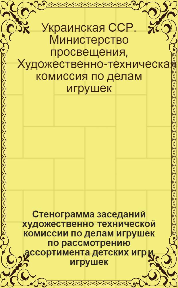 Стенограмма заседаний художественно-технической комиссии по делам игрушек по рассмотрению ассортимента детских игр и игрушек, выпускаемых промышленностью Украинской ССР... : В 2 ч. : Ч. 1-2