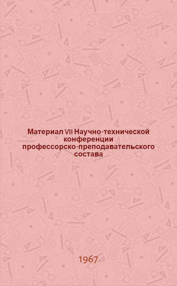 Материал VII Научно-технической конференции профессорско-преподавательского состава : Тезисы. Март 1967 г. : 1-