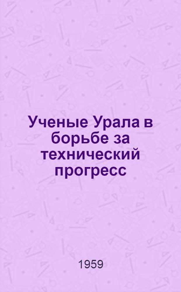 Ученые Урала в борьбе за технический прогресс : 1-
