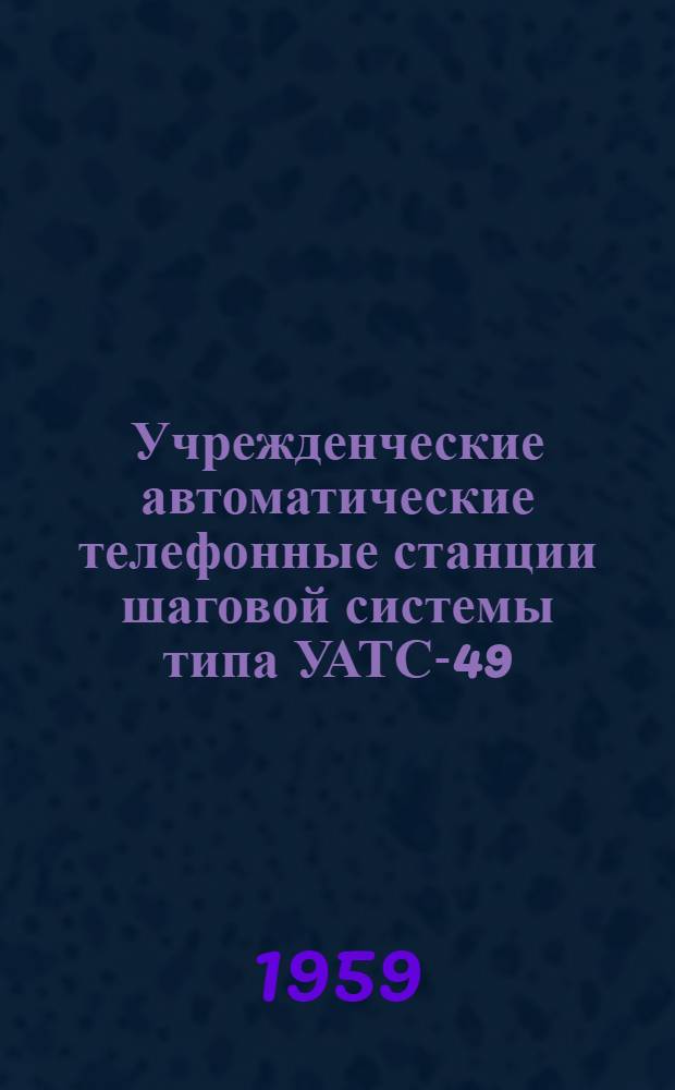 Учрежденческие автоматические телефонные станции шаговой системы типа УАТС-49 : Альбом № 1-. Альбом № 3 : Общие условия эксплуатации, описания схем основного оборудования и регулировочные инструкции