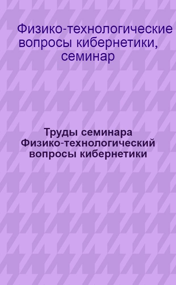 Труды семинара Физико-технологический вопросы кибернетики : Вып. 1-