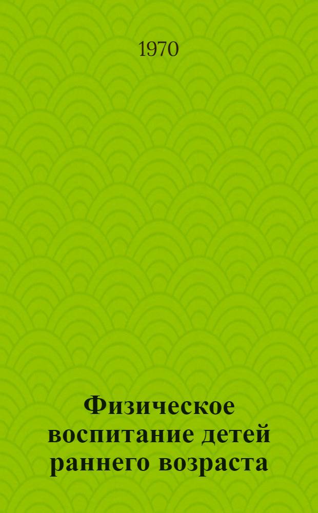 Физическое воспитание детей раннего возраста : Метод. письмо : Утв. М-вом здрав. СССР 19/XII - 1966 г