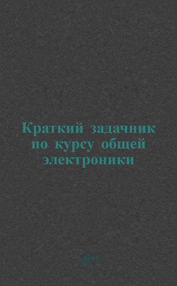 Краткий задачник по курсу общей электроники : (Метод. пособие) Ч. 1-. Ч. 1 : Переменные токи