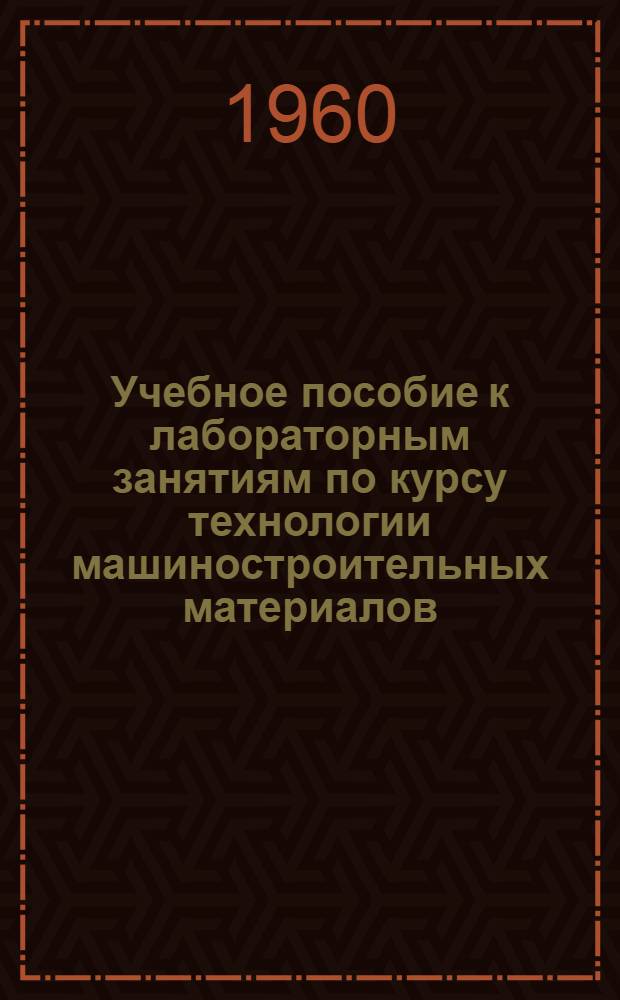 Учебное пособие к лабораторным занятиям по курсу технологии машиностроительных материалов