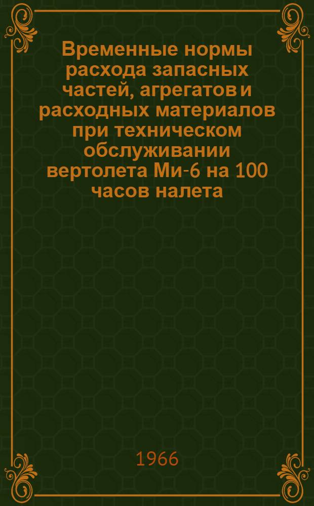 Временные нормы расхода запасных частей, агрегатов и расходных материалов при техническом обслуживании вертолета Ми-6 на 100 часов налета : Утв. УИАС М-ва гражд. авиации 2/VII 1965 г.