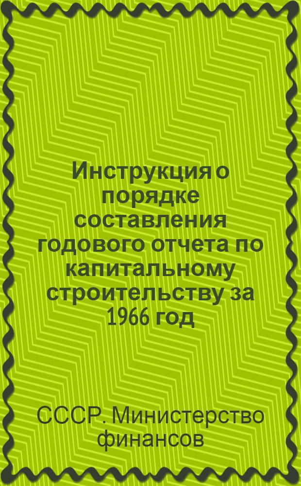 Инструкция о порядке составления годового отчета по капитальному строительству за 1966 год : Утв. 23/IX 1966 г.