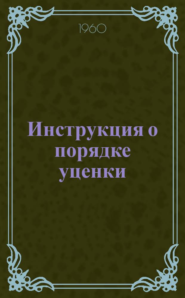 Инструкция о порядке уценки (пересчета) статей бухгалтерских балансов всех государственных, кооперативных (кроме колхозов) и общественных предприятий, строек, хозяйственных организаций и бюджетных учреждений на 1 января 1961 г. : Утв. 9/VI 1960 г.