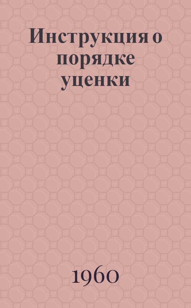 Инструкция о порядке уценки (пересчета) статей бухгалтерских балансов всех государственных, кооперативных (кроме колхозов) и общественных предприятий, строек, хозяйственных организаций и бюджетных учреждений на 1 января 1961 г. : Утв. 9/VI 1960 г.