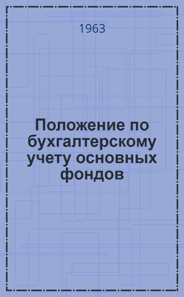 Положение по бухгалтерскому учету основных фондов (средств) государственных, кооперативных (кроме колхозов) и общественных предприятий и организаций : Утв. М-вом фин. 6/V 1963 г.