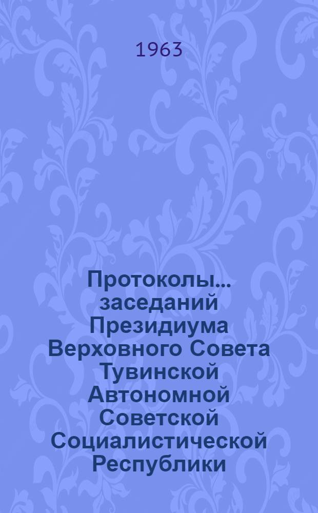 Протоколы... заседаний Президиума Верховного Совета Тувинской Автономной Советской Социалистической Республики : № 1-. ... № 1, 2