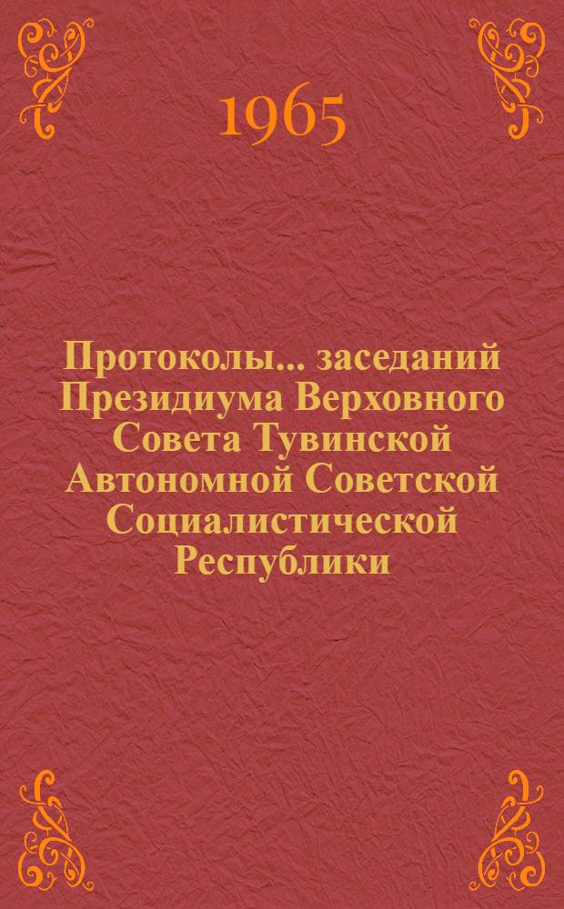 Протоколы... заседаний Президиума Верховного Совета Тувинской Автономной Советской Социалистической Республики : № 1-. ... № 38