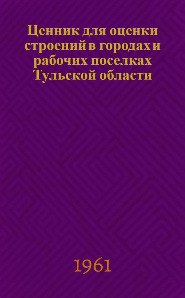 Ценник для оценки строений в городах и рабочих поселках Тульской области : [Пересчитан в связи с изменением масштаба цен и предназначен для оценки с 1 янв. 1961 г.] Вып. 1-. Вып. 1
