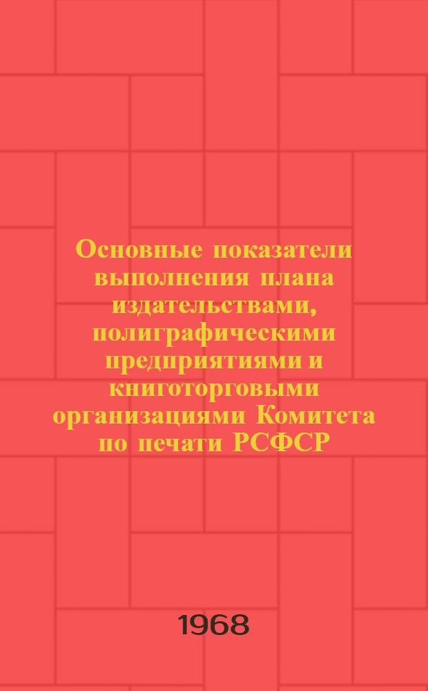 Основные показатели выполнения плана издательствами, полиграфическими предприятиями и книготорговыми организациями Комитета по печати РСФСР... ...за 1967 г. и показатели плана 1968 года