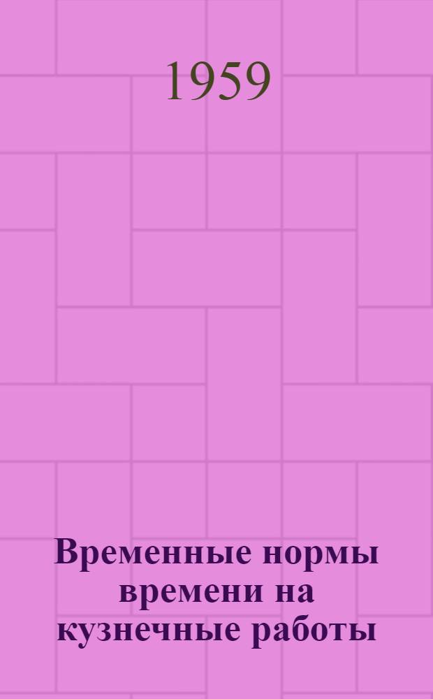 Временные нормы времени на кузнечные работы : Утв. 31/VIII 1959 г. : Вып. 1-