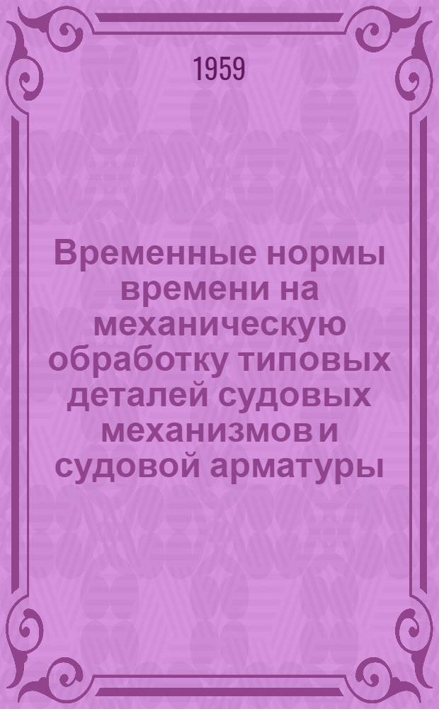 Временные нормы времени на механическую обработку типовых деталей [судовых механизмов и судовой арматуры] : Утв. 27/VII 1959 г. : Вып. 1-