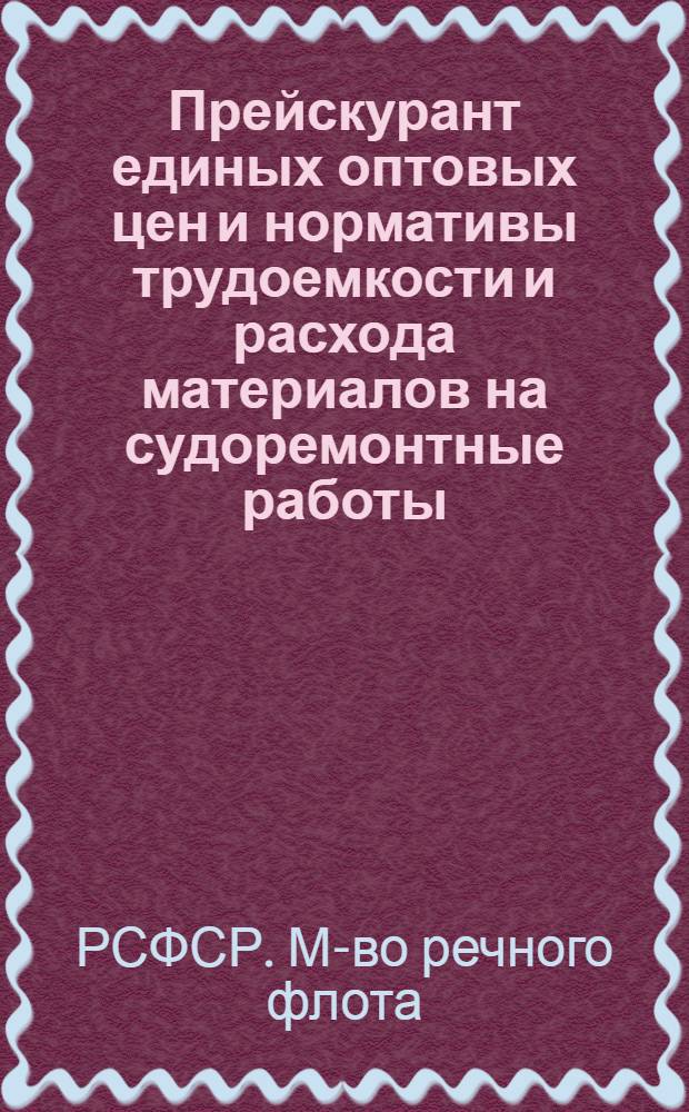 Прейскурант единых оптовых цен и нормативы трудоемкости и расхода материалов на судоремонтные работы : Вводится в действие с 1 янв. 1965 г