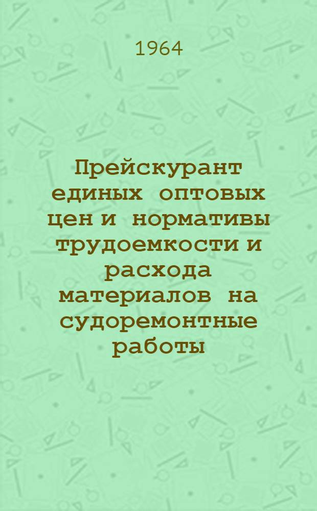 Прейскурант единых оптовых цен и нормативы трудоемкости и расхода материалов на судоремонтные работы : Вводится в действие с 1 янв. 1965 г. Ч. 3 : Паровые котлы, главные паровые машины и двигатели внутреннего сгорания, водопроводы и движители, вспомогательные судовые механизмы (паровые, электрические и ручные), механизмы судов технического флота и электрооборудование