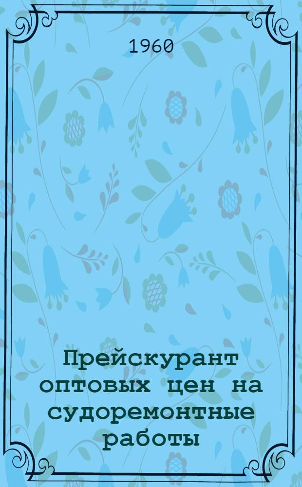 Прейскурант оптовых цен на судоремонтные работы : Вводится в действие с 1 янв. 1961 г. Ч. 2. Ч. 2 : Детали металлического корпуса и дельные вещи, дерево в составе корпуса, меблировка и оборудование помещений, окрасочные, стекольные и цементировочные работы, судовые устройства, судовое снабжение, инвентарь, прочие изделия и работы