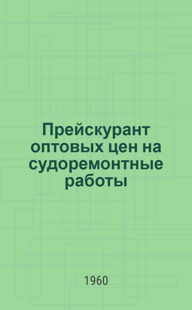 Прейскурант оптовых цен на судоремонтные работы : Вводится в действие с 1 янв. 1961 г. Ч. 2. Ч. 4 : Двигатели внутреннего сгорания, вспомогательные механизмы (электрифицированные) и механизмы судов технического флота