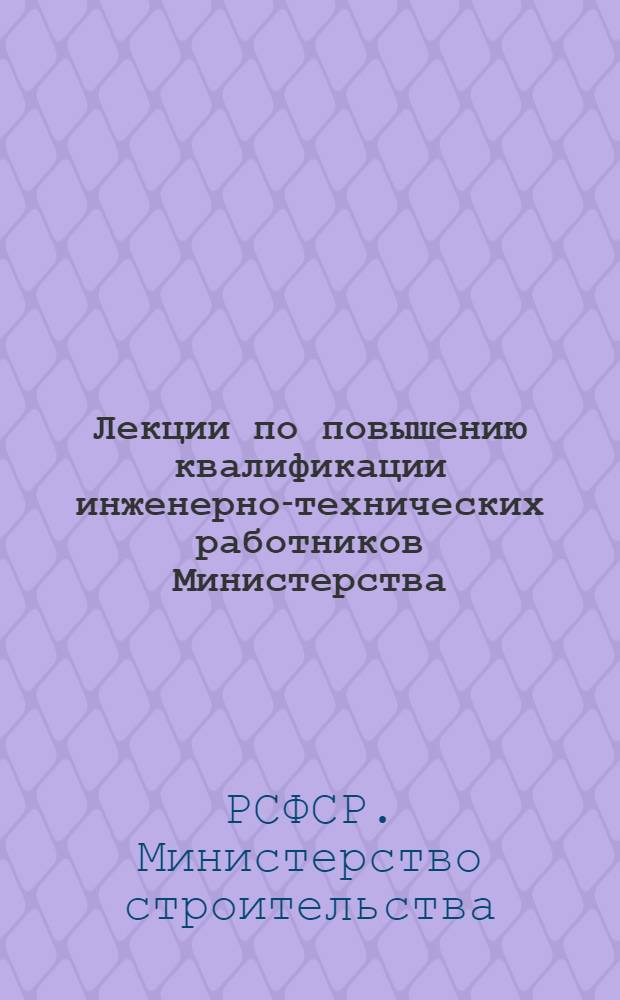 Лекции по повышению квалификации инженерно-технических работников Министерства : Вып. 1-