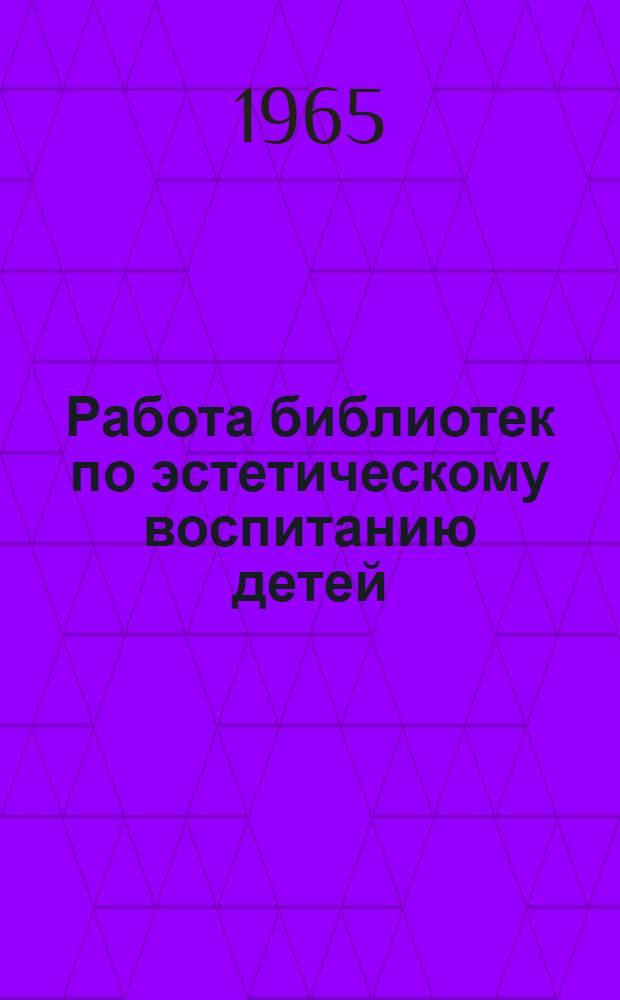 Работа библиотек по эстетическому воспитанию детей : Вып. 1-