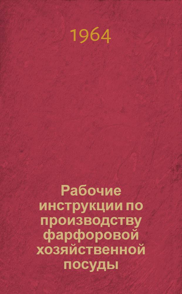 Рабочие инструкции по производству фарфоровой хозяйственной посуды : Утв. 24/VI 1964 г. [1] : Формовочный цех
