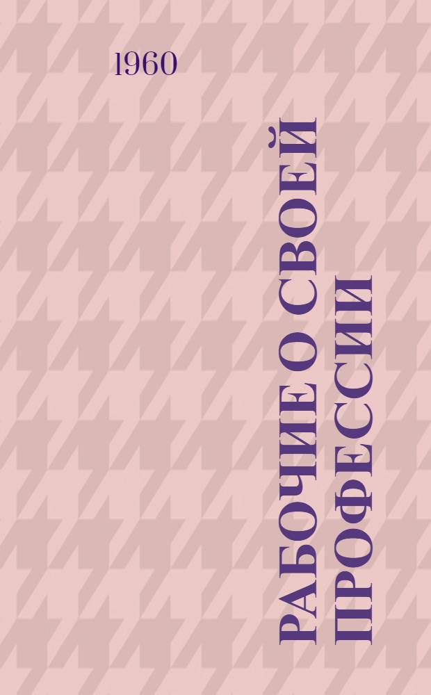 Рабочие о своей профессии : [Библиотечка 1-12. [11] : Где труд - там и счастье