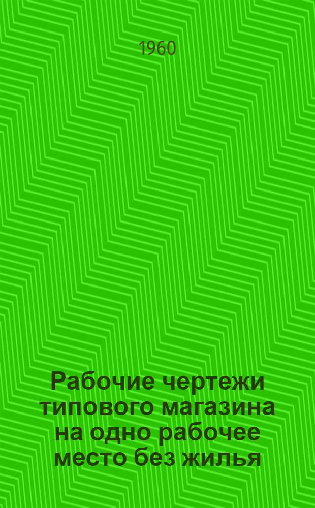 Рабочие чертежи типового магазина на одно рабочее место без жилья : Вып. 1. Вып. 1 : Стены кирпичные и шлакобетонные