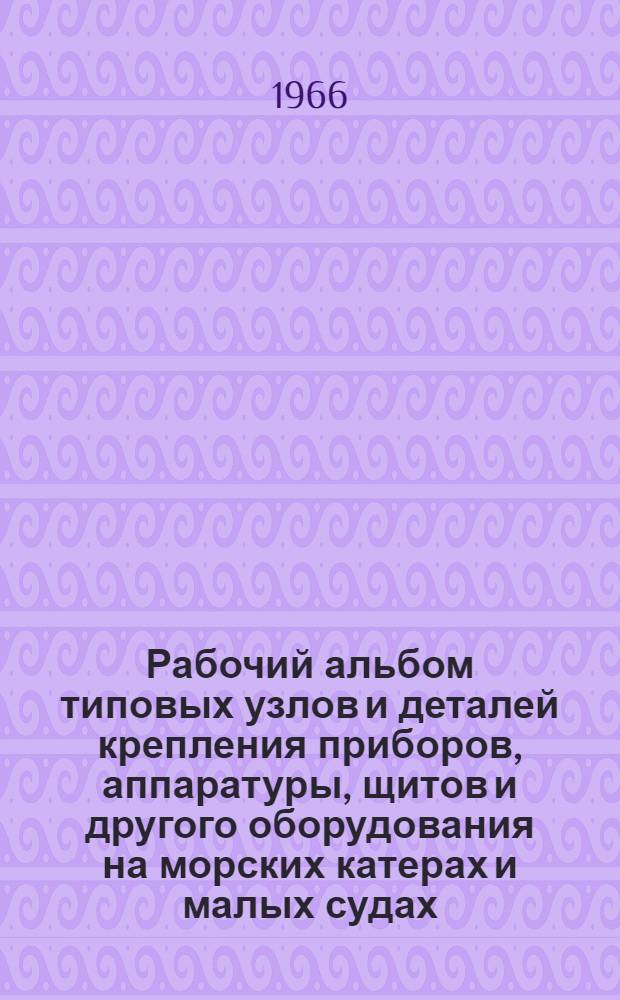 Рабочий альбом типовых узлов и деталей крепления приборов, аппаратуры, щитов и другого оборудования на морских катерах и малых судах : В 2 ч. : Ч. 1-2