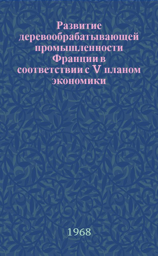Развитие деревообрабатывающей промышленности Франции в соответствии с V планом экономики (1966-1970 гг.) : [1-2]. [2]