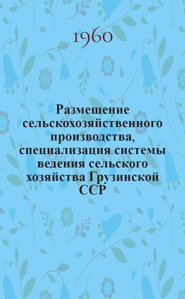 Размещение сельскохозяйственного производства, специализация системы ведения сельского хозяйства Грузинской ССР : Проект [В 3 т.] Т. 1-. Т. 1