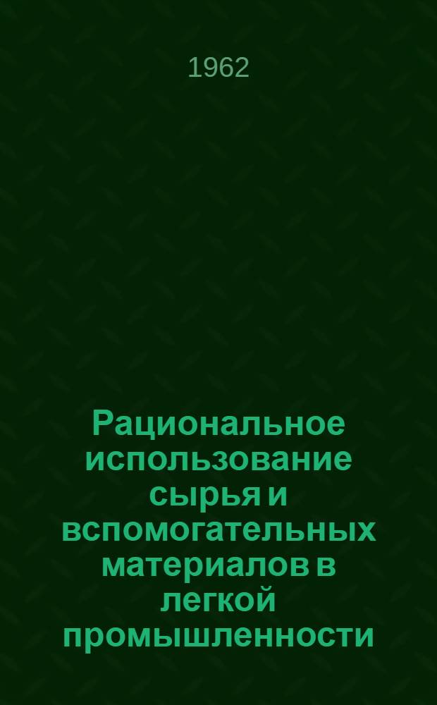 Рациональное использование сырья и вспомогательных материалов в легкой промышленности : Список отеч. и иностр. литературы, поступившей в б-ку с 1958 по май 1962 гг. : Ч. 1-