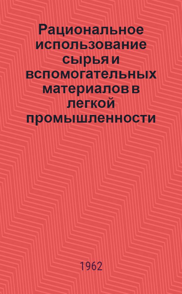 Рациональное использование сырья и вспомогательных материалов в легкой промышленности : Список отеч. и иностр. литературы, поступившей в б-ку с 1958 по май 1962 гг. Ч. 1-. Ч. 1 : Текстильная, трикотажная и швейная промышленность