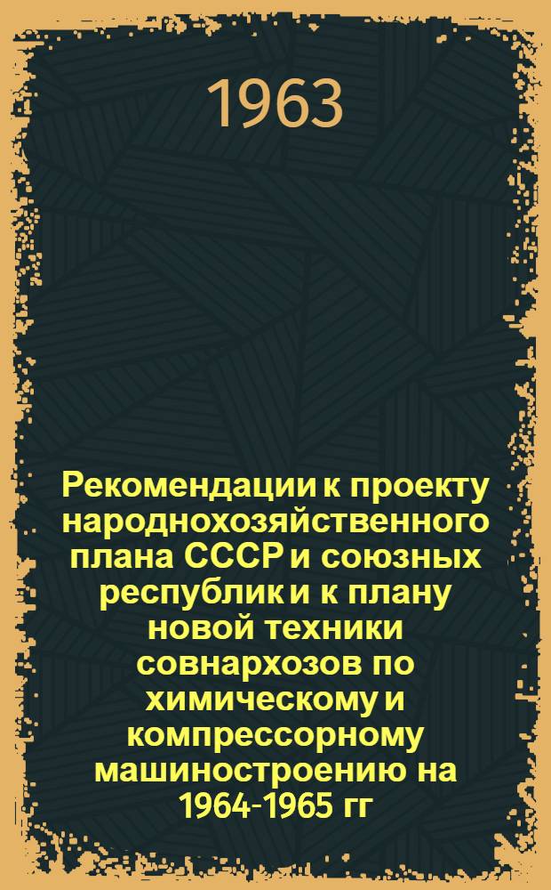 Рекомендации к проекту народнохозяйственного плана СССР и союзных республик и к плану новой техники совнархозов по химическому и компрессорному машиностроению на 1964-1965 гг. : Ч. 1-