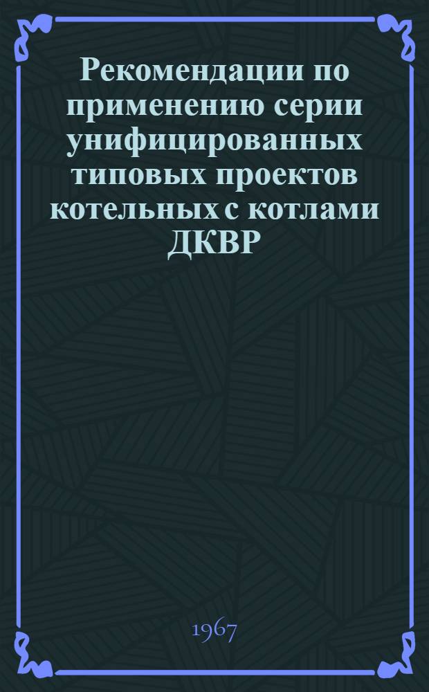 Рекомендации по применению серии унифицированных типовых проектов котельных с котлами ДКВР : Введ. в действие 22 апр. 1967 г. Вып. 1-. Вып. 1 : Общая часть