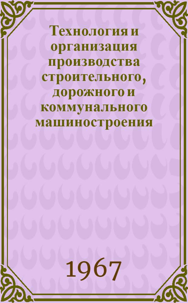 Технология и организация производства строительного, дорожного и коммунального машиностроения : Аннотир. отчет по основным работам, выполненным ВПТИСтройдормашем, ВПКТИСтройдормашем, ВНИПТИСтройдормашем, Брянским филиалом ВПТИСтройдормаша, Ивановским филиалом ВПТИСтройдормаша..