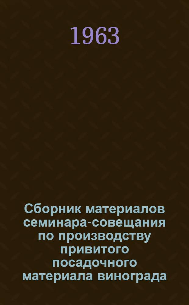 Сборник материалов семинара-совещания по производству привитого посадочного материала винограда, состоявшегося 3-9 сентября 1963 года в г. Одессе при Украинском научно-исследовательском институте виноградарства и виноделия имени Таирова : Ч. 1-. Ч. 2