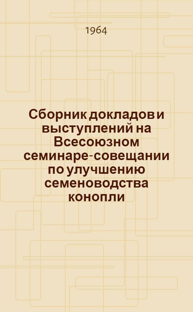 Сборник докладов и выступлений на Всесоюзном семинаре-совещании по улучшению семеноводства конопли, Москва, ВДНХ, 17-21 июля 1963 г : Кн. 1-. Кн. 2