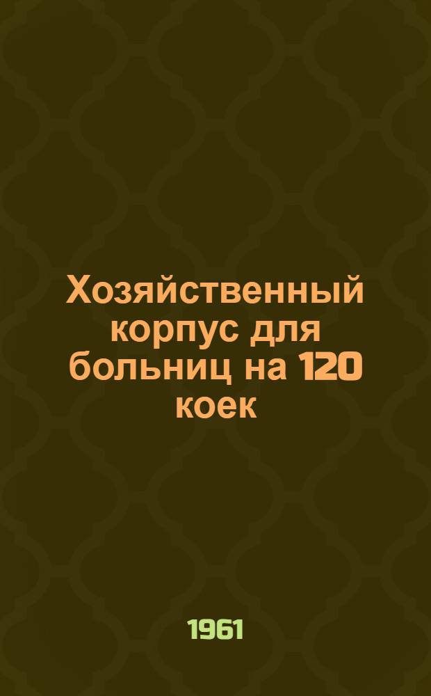 Хозяйственный корпус для больниц на 120 коек : Альбом 1-. Альбом 1 : Архитектурно-строительная, санитарно-техническая и электротехническая части