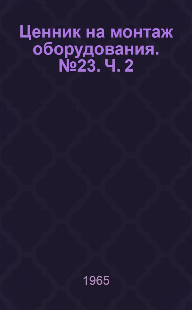 Ценник на монтаж оборудования. № 23. Ч. 2 : Оборудование предприятий электронной и радиопромышленности