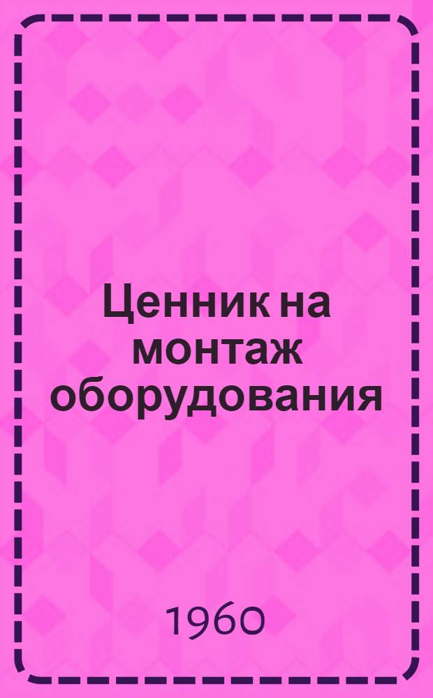 Ценник на монтаж оборудования : Утв. для применения с 1 янв. 1958 г. № 17 : Оборудование предприятий химической промышленности