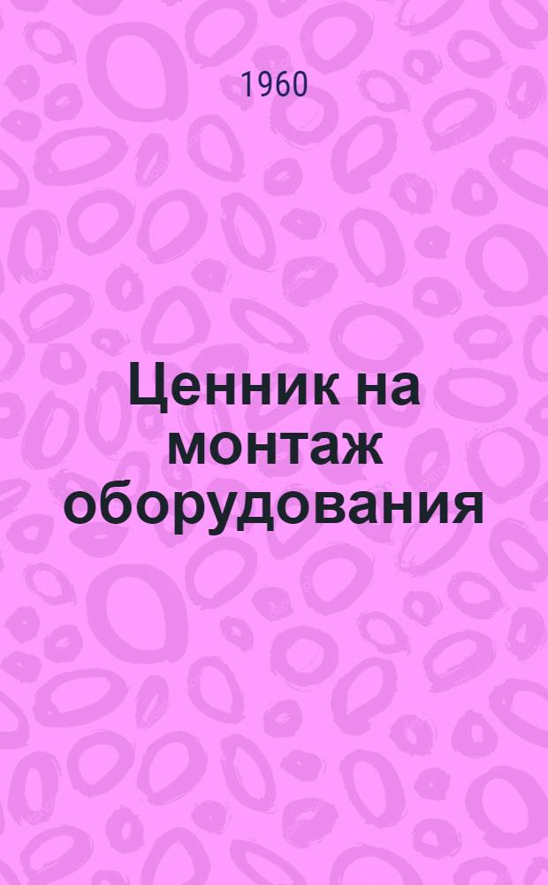 Ценник на монтаж оборудования : Утв. для применения с 1 янв. 1958 г. № 26 : Оборудование предприятий легкой и текстильной промышленности